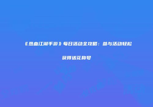 《热血江湖手游》每日活动全攻略：参与活动轻松获得送花称号