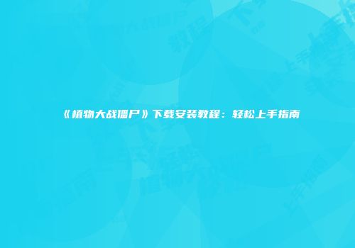 《植物大战僵尸》下载安装教程：轻松上手指南