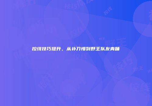控线技巧提升，从补刀慢到野王队友青睐