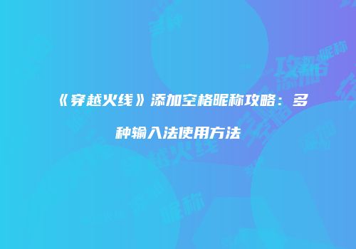 《穿越火线》添加空格昵称攻略：多种输入法使用方法