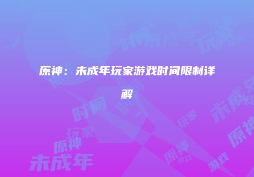 原神：未成年玩家游戏时间限制详解