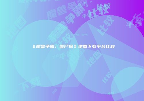《魔兽争霸：僵尸岛》地图下载平台比较