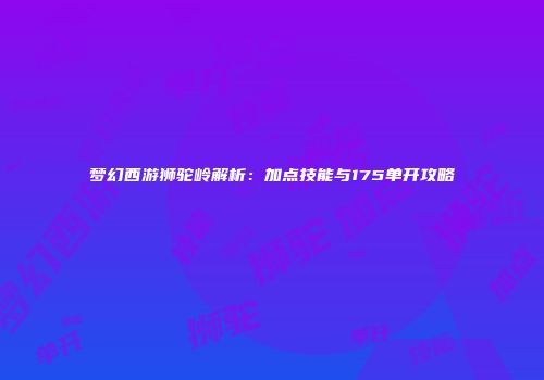 梦幻西游狮驼岭解析：加点技能与175单开攻略