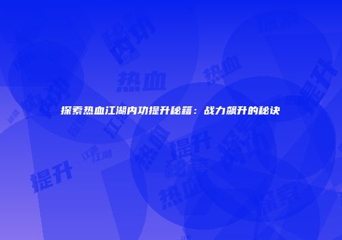 探索热血江湖内功提升秘籍：战力飙升的秘诀