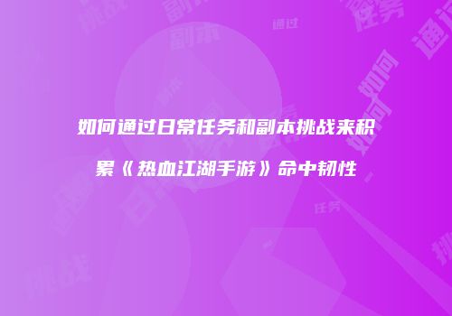 如何通过日常任务和副本挑战来积累《热血江湖手游》命中韧性
