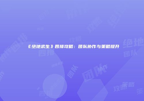 《绝地求生》四排攻略：团队协作与策略提升