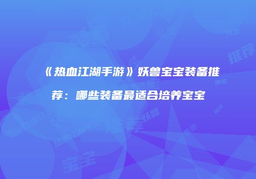 《热血江湖手游》妖兽宝宝装备推荐：哪些装备最适合培养宝宝