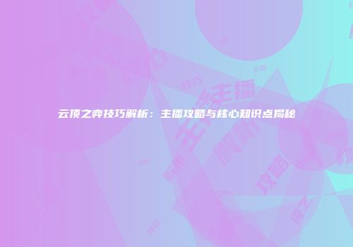 云顶之弈技巧解析：主播攻略与核心知识点揭秘