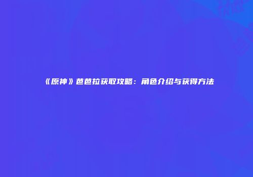 《原神》芭芭拉获取攻略：角色介绍与获得方法