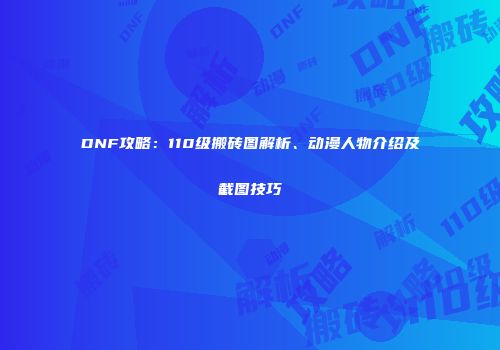 DNF攻略：110级搬砖图解析、动漫人物介绍及截图技巧