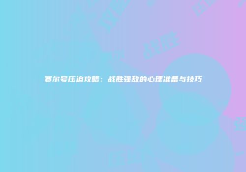 赛尔号压迫攻略：战胜强敌的心理准备与技巧