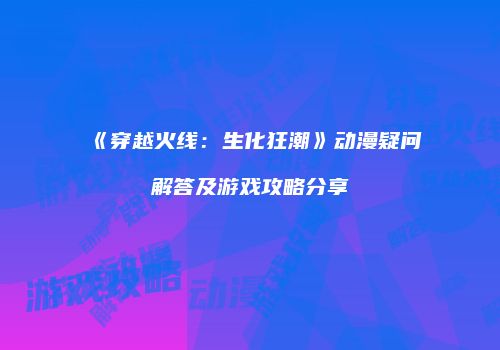《穿越火线：生化狂潮》动漫疑问解答及游戏攻略分享
