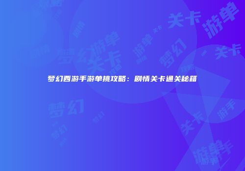 梦幻西游手游单挑攻略：剧情关卡通关秘籍
