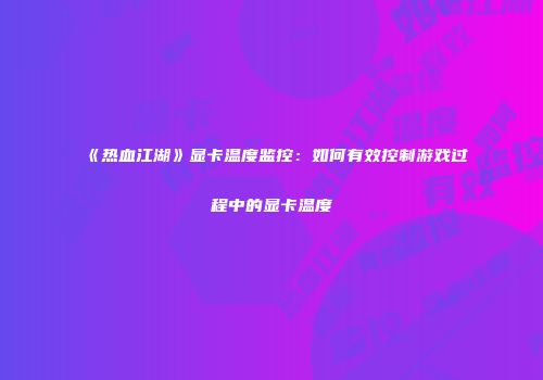 《热血江湖》显卡温度监控：如何有效控制游戏过程中的显卡温度