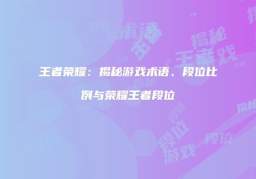 王者荣耀：揭秘游戏术语、段位比例与荣耀王者段位