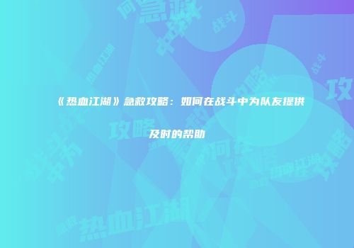 《热血江湖》急救攻略：如何在战斗中为队友提供及时的帮助