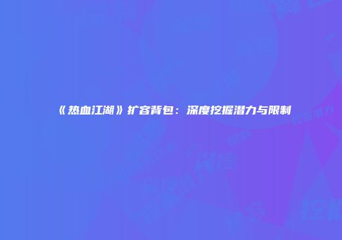 《热血江湖》扩容背包：深度挖掘潜力与限制