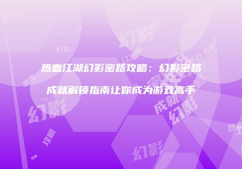 热血江湖幻影密路攻略：幻影密路成就解锁指南让你成为游戏高手