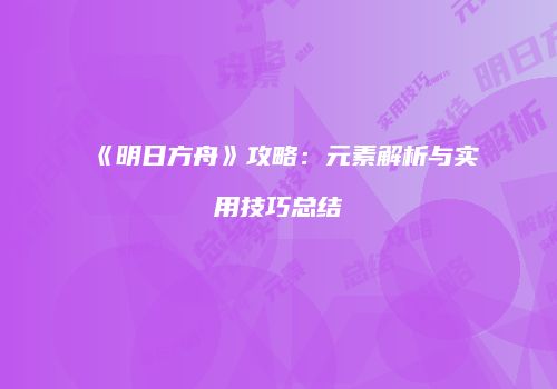 《明日方舟》攻略：元素解析与实用技巧总结