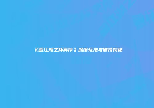 《画江湖之杯莫停》深度玩法与剧情揭秘