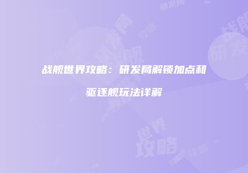 战舰世界攻略：研发局解锁加点和驱逐舰玩法详解