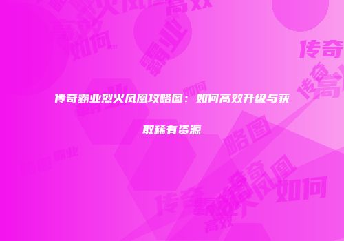 传奇霸业烈火凤凰攻略图：如何高效升级与获取稀有资源