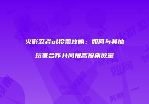 火影忍者ol投票攻略：如何与其他玩家合作共同提高投票数量