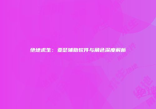 绝地求生：亚瑟辅助软件与角色深度解析