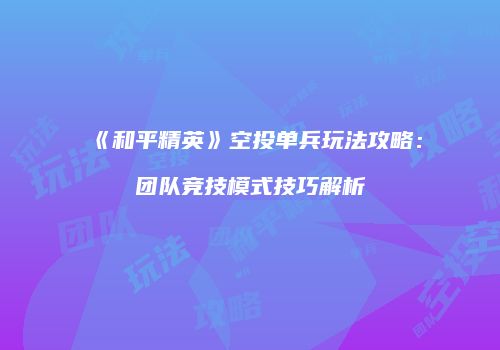 《和平精英》空投单兵玩法攻略：团队竞技模式技巧解析