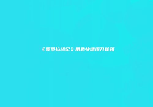 《奥罗拉战记》角色快速提升秘籍