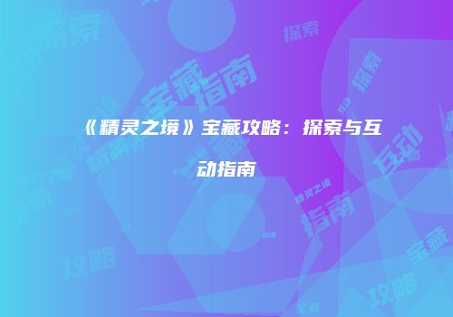 《精灵之境》宝藏攻略：探索与互动指南