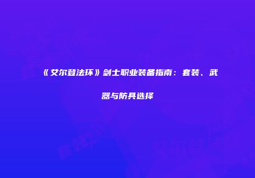 《艾尔登法环》剑士职业装备指南：套装、武器与防具选择
