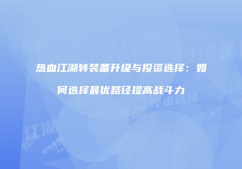 热血江湖转装备升级与投资选择：如何选择最优路径提高战斗力