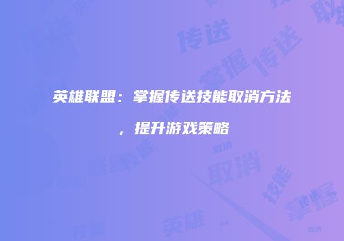 英雄联盟：掌握传送技能取消方法，提升游戏策略