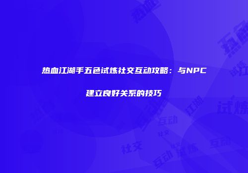 热血江湖手五色试炼社交互动攻略：与NPC建立良好关系的技巧