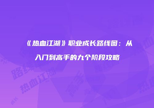 《热血江湖》职业成长路线图：从入门到高手的九个阶段攻略