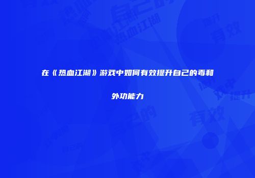 在《热血江湖》游戏中如何有效提升自己的毒和外功能力