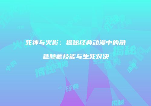 死神与火影：揭秘经典动漫中的角色隐藏技能与生死对决
