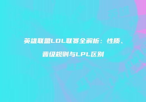 英雄联盟LDL联赛全解析：性质、晋级规则与LPL区别