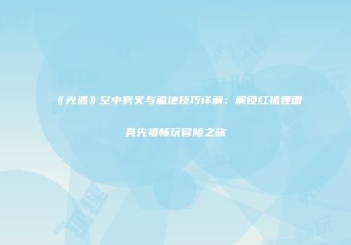 《光遇》空中劈叉与遁地技巧详解：解锁红狐狸面具先祖畅玩冒险之旅