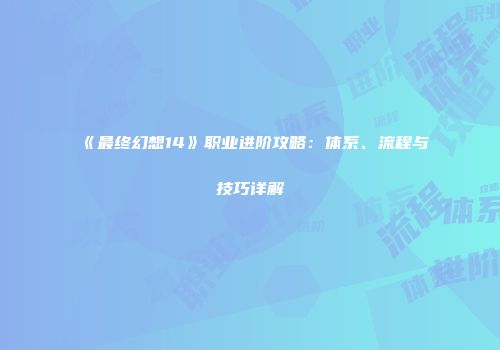 《最终幻想14》职业进阶攻略：体系、流程与技巧详解