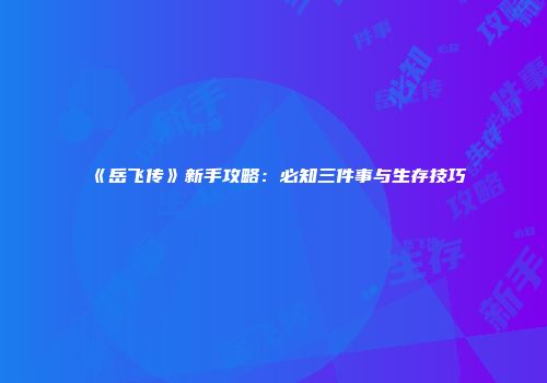 《岳飞传》新手攻略：必知三件事与生存技巧