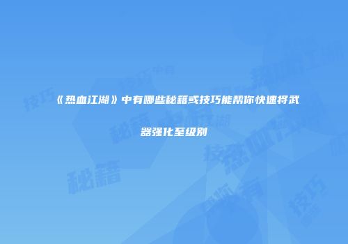 《热血江湖》中有哪些秘籍或技巧能帮你快速将武器强化至级别