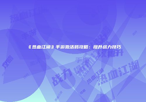 《热血江湖》手游激活码攻略：提升战力技巧