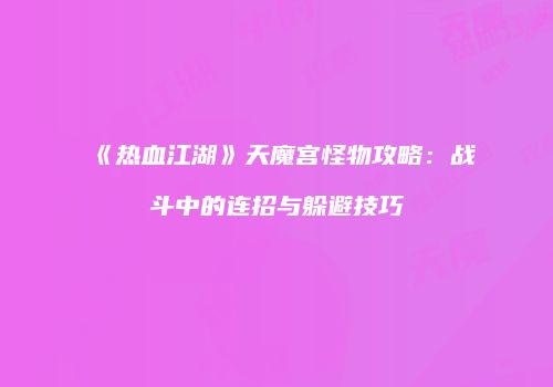 《热血江湖》天魔宫怪物攻略：战斗中的连招与躲避技巧