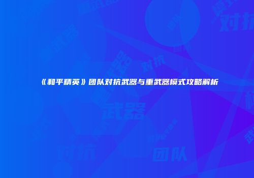 《和平精英》团队对抗武器与重武器模式攻略解析