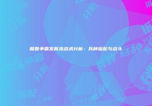 魔兽争霸发育流战术分析：兵种搭配与战斗