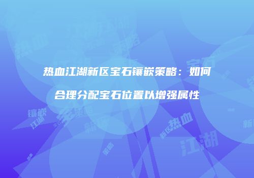 热血江湖新区宝石镶嵌策略：如何合理分配宝石位置以增强属性