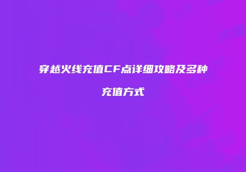 穿越火线充值CF点详细攻略及多种充值方式