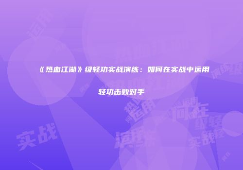 《热血江湖》级轻功实战演练：如何在实战中运用轻功击败对手